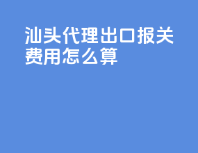 汕头代理出口报关费用怎么算
