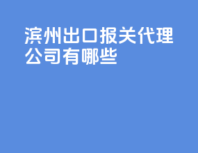滨州出口报关代理公司有哪些