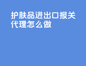 护肤品进出口报关代理怎么做