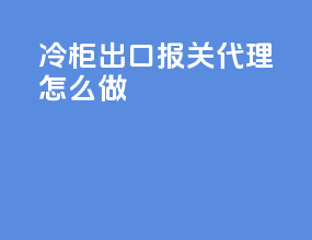 冷柜出口报关代理怎么做