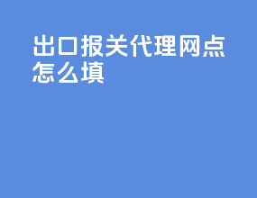 出口报关代理网点怎么填