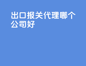 出口报关代理哪个公司好