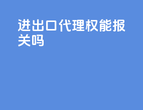 进出口代理权能报关吗