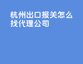 杭州出口报关怎么找代理公司