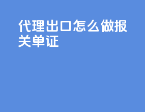 代理出口怎么做报关单证