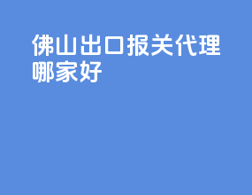 佛山出口报关代理哪家好