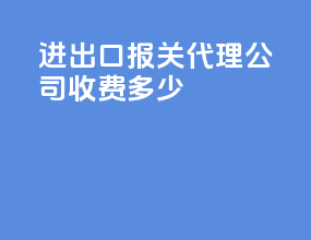 进出口报关代理公司收费多少