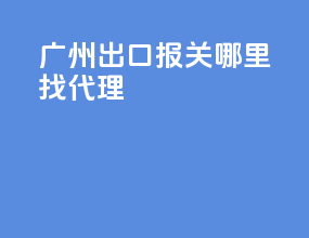 广州出口报关哪里找代理