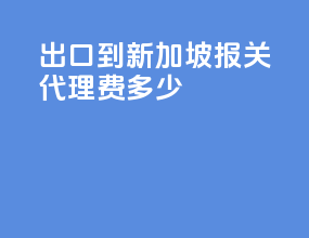 出口到新加坡报关代理费多少