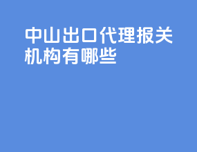 中山出口代理报关机构有哪些