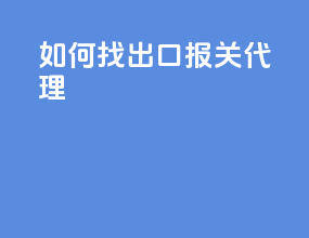如何找出口报关代理