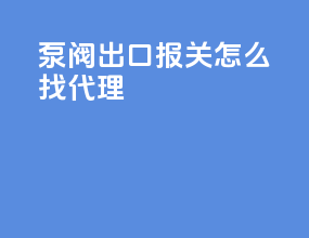 泵阀出口报关怎么找代理