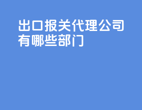 出口报关代理公司有哪些部门