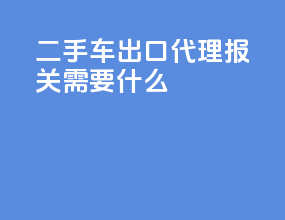 二手车出口代理报关需要什么