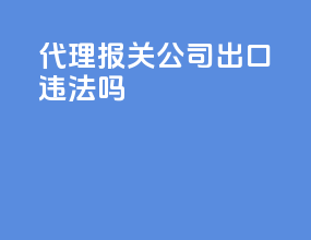 代理报关公司出口违法吗