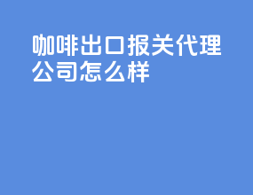 咖啡出口报关代理公司怎么样