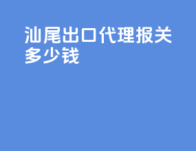 汕尾出口代理报关多少钱
