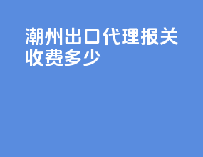 潮州出口代理报关收费多少