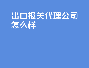 出口报关代理公司怎么样