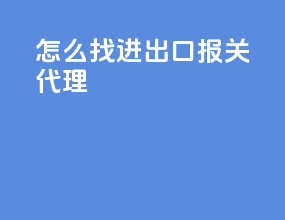 怎么找进出口报关代理