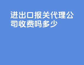 进出口报关代理公司收费吗多少