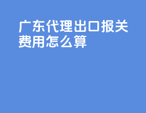 广东代理出口报关费用怎么算