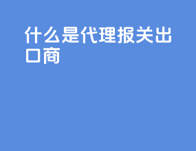 什么是代理报关出口商