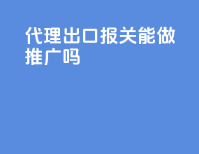 代理出口报关能做推广吗