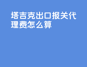塔吉克出口报关代理费怎么算
