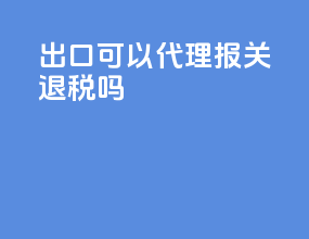 出口可以代理报关退税吗