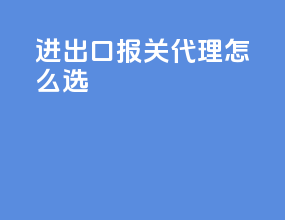 进出口报关代理怎么选