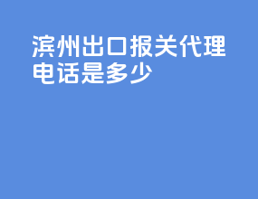 滨州出口报关代理电话是多少