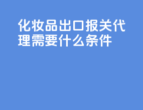 化妆品出口报关代理需要什么条件