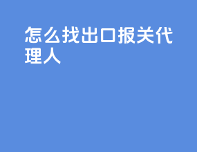 怎么找出口报关代理人