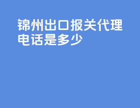 锦州出口报关代理电话是多少