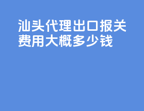 汕头代理出口报关费用大概多少钱