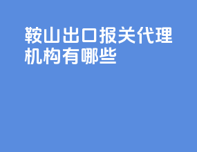鞍山出口报关代理机构有哪些
