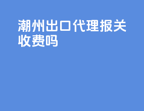 潮州出口代理报关收费吗