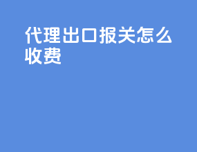 代理出口报关怎么收费
