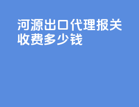 河源出口代理报关收费多少钱