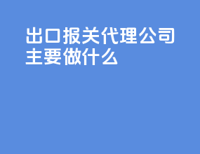 出口报关代理公司主要做什么