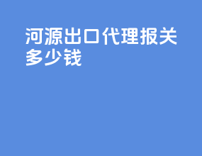 河源出口代理报关多少钱