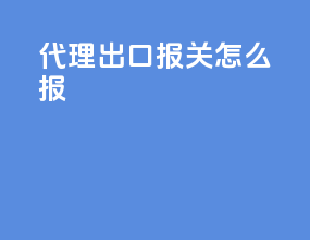 代理出口报关怎么报