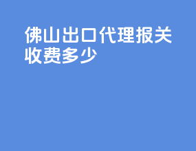 佛山出口代理报关收费多少