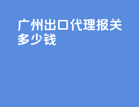 广州出口代理报关多少钱