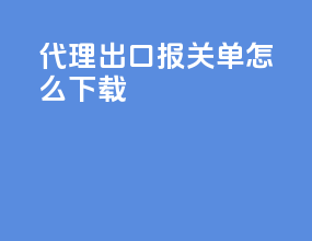 代理出口报关单怎么下载
