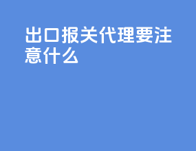 出口报关代理要注意什么
