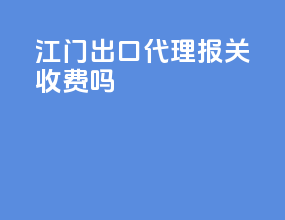 江门出口代理报关收费吗