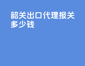 韶关出口代理报关多少钱