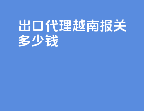 出口代理越南报关多少钱